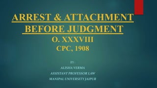 ARREST & ATTACHMENT
BEFORE JUDGMENT
O. XXXVIII
CPC, 1908
BY-
ALISHA VERMA
ASSISTANT PROFESSOR LAW
MANIPAL UNIVERSITY JAIPUR
 