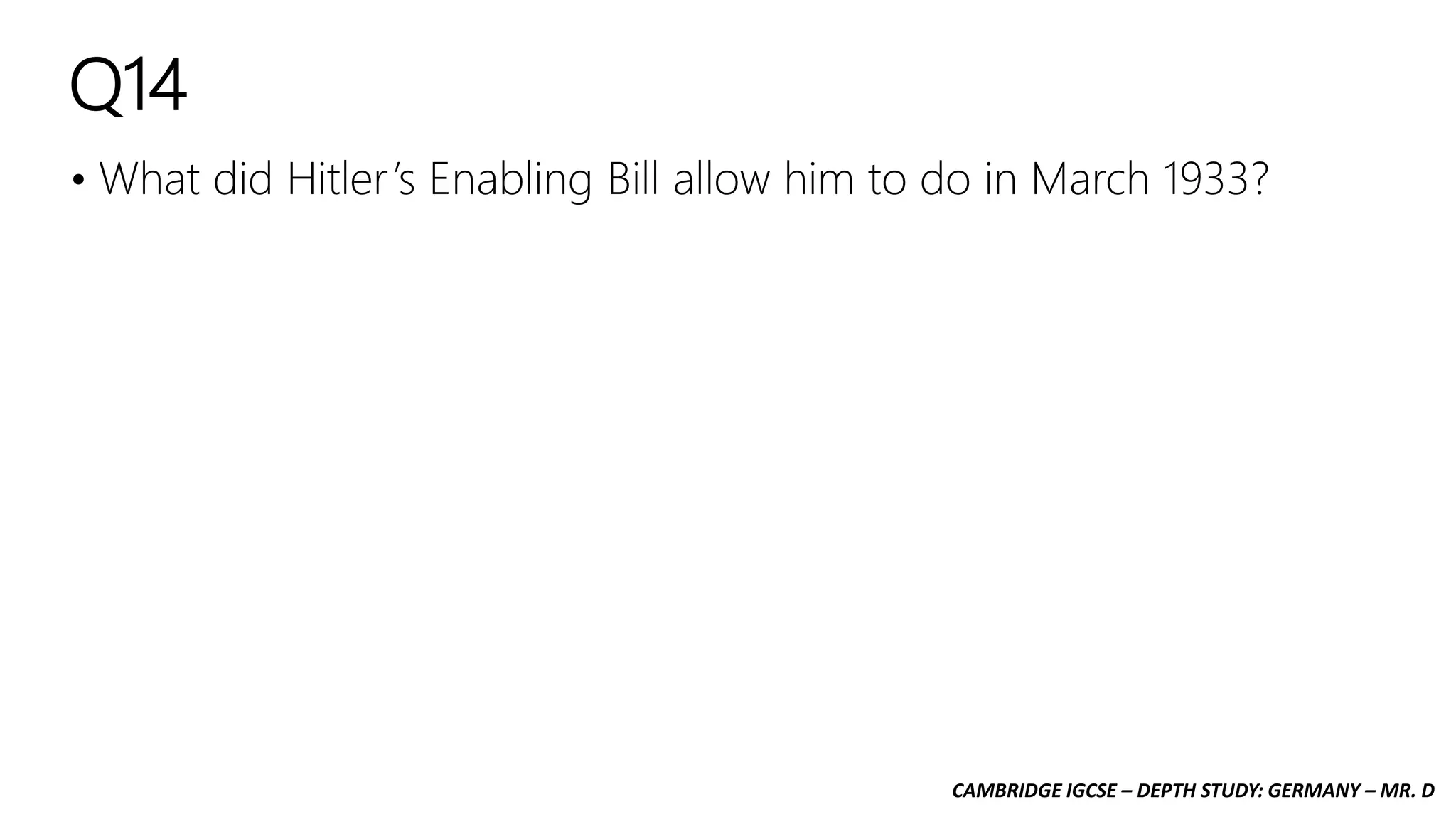 CAMBRIDGE IGCSE – DEPTH STUDY: GERMANY – MR. D
Q14
• What did Hitler’s Enabling Bill allow him to do in March 1933?
 