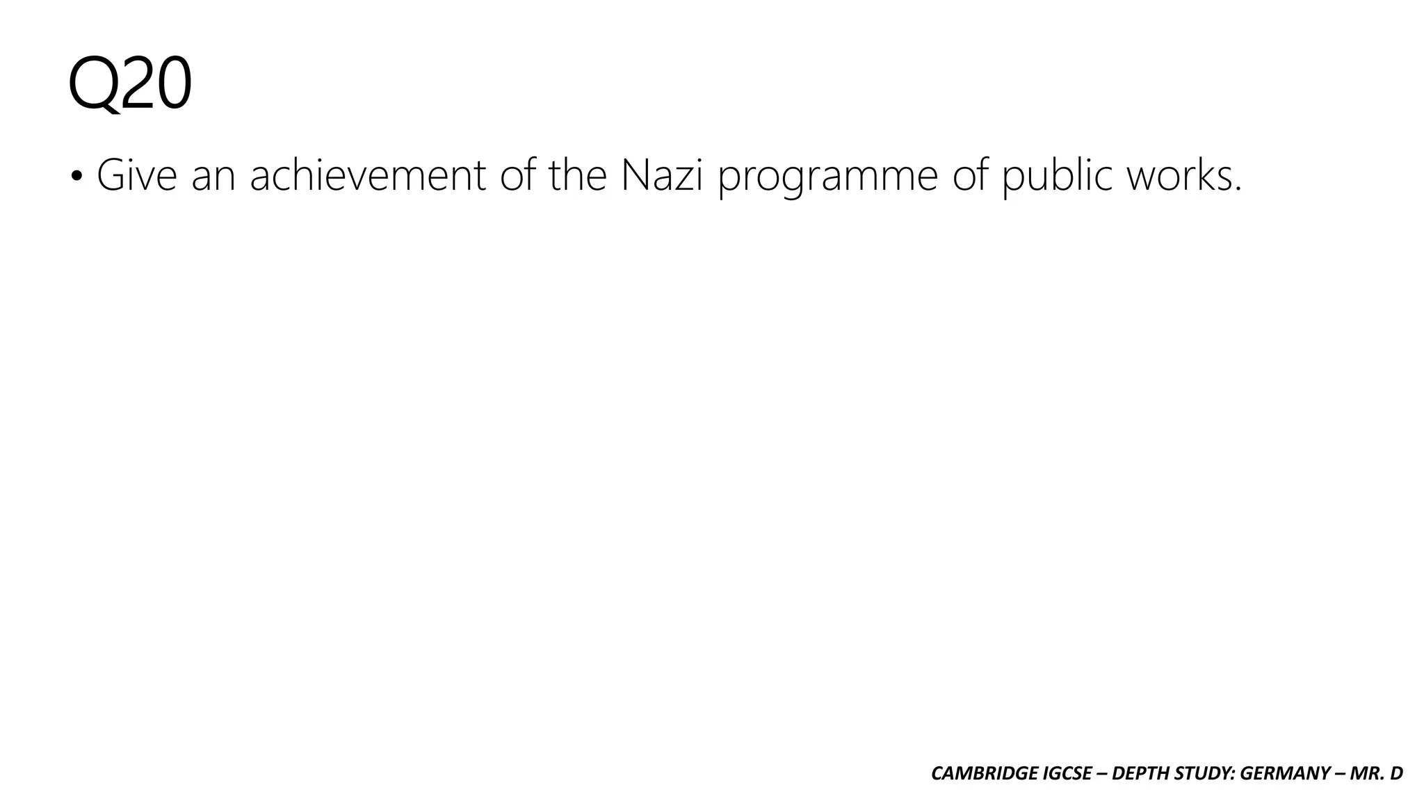 CAMBRIDGE IGCSE – DEPTH STUDY: GERMANY – MR. D
Q20
• Give an achievement of the Nazi programme of public works.
 