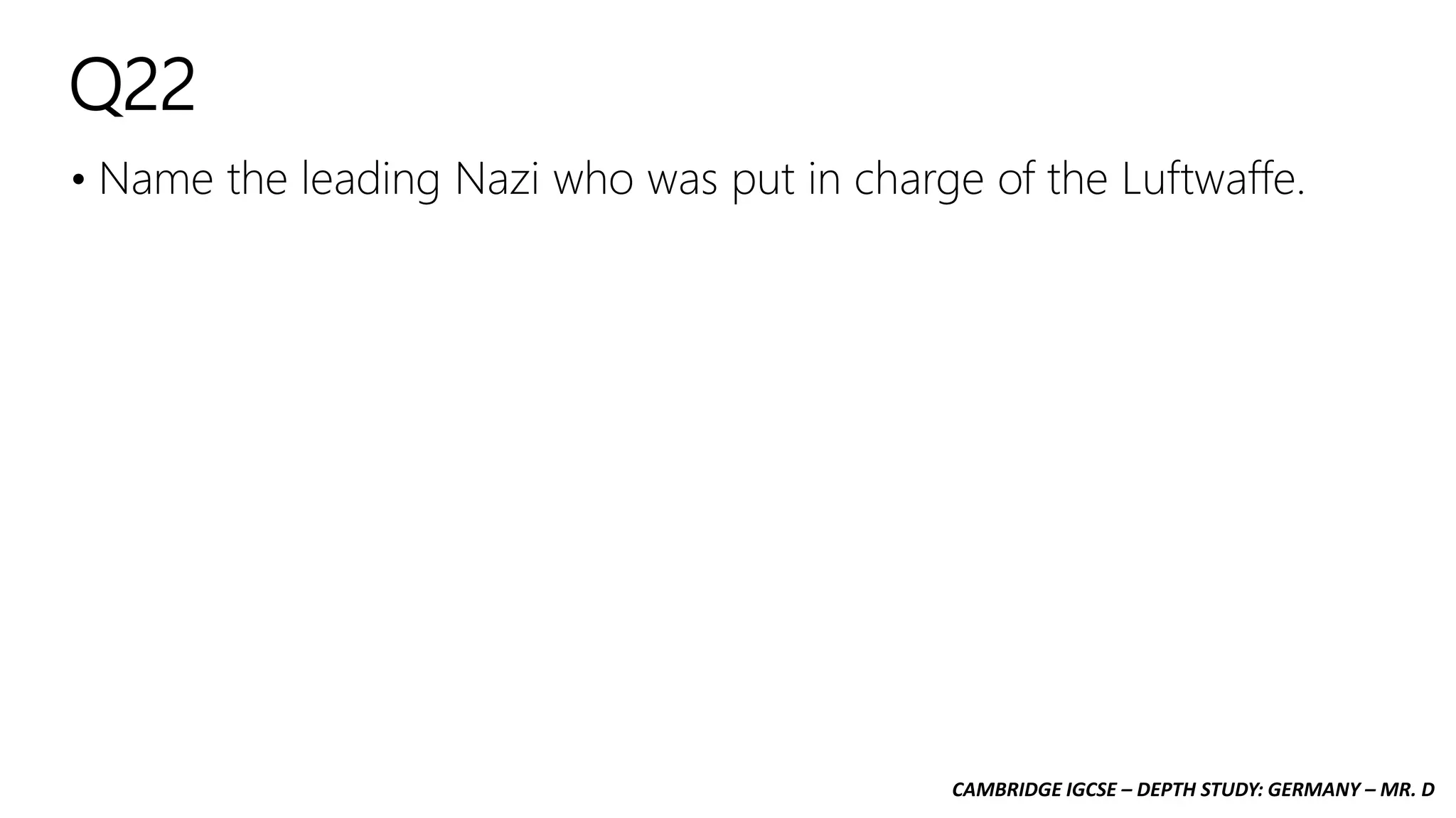 CAMBRIDGE IGCSE – DEPTH STUDY: GERMANY – MR. D
Q22
• Name the leading Nazi who was put in charge of the Luftwaffe.
 