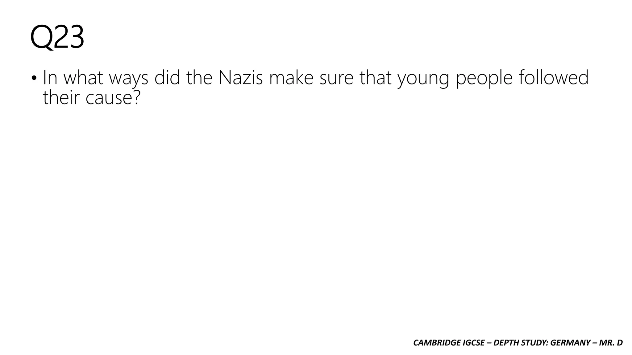 CAMBRIDGE IGCSE – DEPTH STUDY: GERMANY – MR. D
Q23
• In what ways did the Nazis make sure that young people followed
their cause?
 