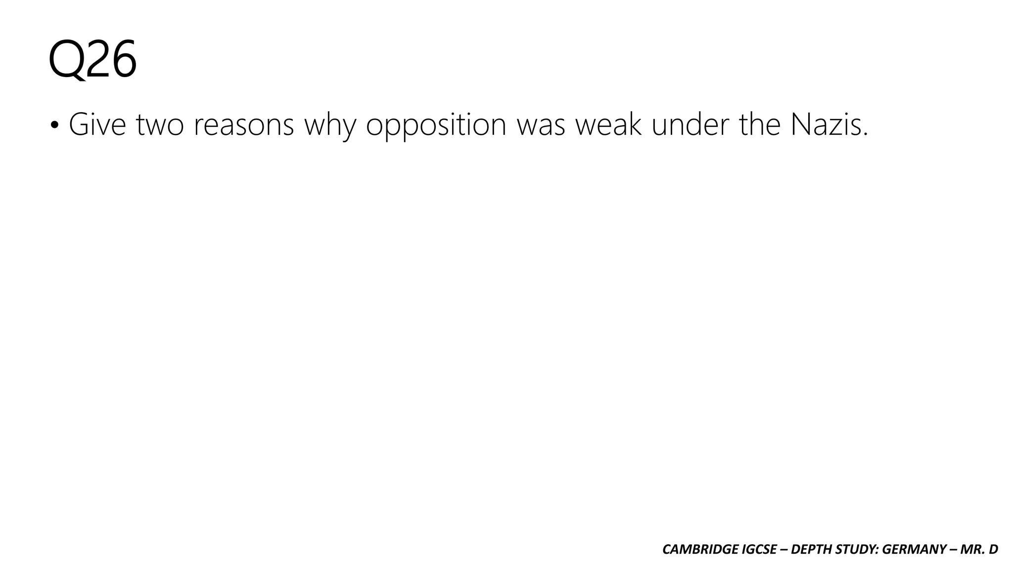 CAMBRIDGE IGCSE – DEPTH STUDY: GERMANY – MR. D
Q26
• Give two reasons why opposition was weak under the Nazis.
 