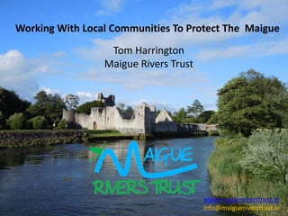 Working With Local Communities To Protect The Maigue
Tom Harrington
Maigue Rivers Trust
www.maigueriverstrust.ie
info@maigueriverstrust.ie
 