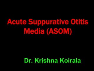 Acute Suppurative Otitis
Media (ASOM)
Dr. Krishna Koirala
 