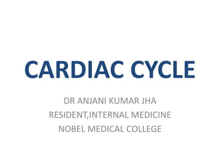 CARDIAC CYCLE
DR ANJANI KUMAR JHA
RESIDENT,INTERNAL MEDICINE
NOBEL MEDICAL COLLEGE
 