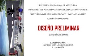 REPUBLICA BOLIVARIANA DE VENEZUELA
MINISTERIO DEL PODER POPULAR PARA LA EDUCACIÓN SUPERIOR
INSTITUTOUNIVERSITARIO POLITECNICO “SAMTIAGO MARIÑO”
EXTENSION PORLAMAR
DISEÑO PRELIMINAR
REALIZADO POR:
-GENESIS EDITH, VARGAS CORTEZ
C.I.-26.469.078
CENTRO CLÍNICO VETERINARIO
 