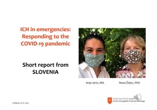 ICH in emergencies: 
Responding to the
COVID‐19 pandemic
Short report from
SLOVENIA
Anja Jerin, MA                       Nena Židov, PhD
Ljubljana, 26. 6. 2020
 