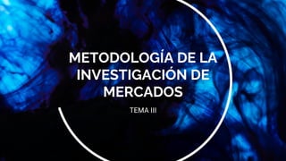 METODOLOGÍA DE LA
INVESTIGACIÓN DE
MERCADOS
TEMA III
 