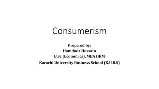 Consumerism
Prepared by:
Hamdoon Hussain
B.Sc (Economics), MBA HRM
Karachi University Business School (K.U.B.S)
 