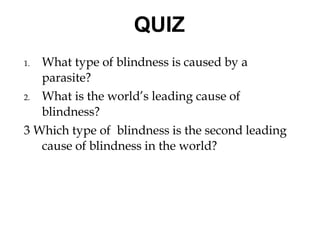 1. What type of blindness is caused by a
parasite?
2. What is the world’s leading cause of
blindness?
3 Which type of blindness is the second leading
cause of blindness in the world?
Previous Next
QUIZ
 