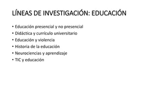 LÍNEAS DE INVESTIGACIÓN: EDUCACIÓN
• Educación presencial y no presencial
• Didáctica y currículo universitario
• Educación y violencia
• Historia de la educación
• Neurociencias y aprendizaje
• TIC y educación
 