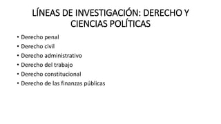 LÍNEAS DE INVESTIGACIÓN: DERECHO Y
CIENCIAS POLÍTICAS
• Derecho penal
• Derecho civil
• Derecho administrativo
• Derecho del trabajo
• Derecho constitucional
• Derecho de las finanzas públicas
 