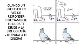CUANDO UN
PROFESOR EN
VEZ DE
RESPONDER
DIRECTAMENTE
TU DUDA TE
DIRIGE A LA
BIBLIOGRAFÍA
¿TE AYUDA O TE
IGNORA?
 