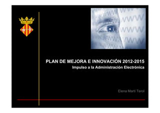 PLAN DE MEJORA E INNOVACIÓN 2012-2015
Impulso a la Administración Electrónicap
Elena Martí Terol
 