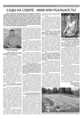 Стр. 6 Гражданское содружество, август-сентябрь 2014 
сады на севере - миф или реальность? 
Проект «Сады Севера» Фонда развития малых городов и сёл «Земля Во- 
логодская» реализуется на территории Кирилловского района с 2011 года. За 
сравнительно небольшой срок его организаторы создали уникальную кол- 
лекцию, состоящую из нескольких сотен сортов и видов плодовых и декора- 
тивных растений, организовали обучающие семинары, вырастили саженцы 
для совместных проектов в Кирилловском районе. У местных жителей появи- 
лась возможность приобрести молодые плодовые и декоративные деревье- 
вья и кустарники, выращенные в питомнике на территории района, а также 
получить необходимые знания. Сегодня на наши вопросы отвечает руководи- 
тель проекта «Сады Севера», член правления Фонда развития малых городов 
и сёл «Земля Вологодская» Андрей Становенков. 
Андрей Становенков, руководитель 
проекта «Сады Севера» 
- Андрей Николаевич, для начала 
расскажите о вашем Фонде и об основных 
направлениях его деятельности. 
- Фонд развития малых городов и 
сёл «Земля Вологодская» - это некоммер- 
ческая организация, созданная по инициа- 
тиве граждан и негосударственных пред- 
приятий. Учредители Фонда полагают, что 
усилия государства и органов местного 
самоуправления для решения проблем 
сельского жизнеустройства не принесут 
должных результатов, если не будет за- 
действован ресурс гражданской активно- 
сти населения. Развитие села нуждается в 
использовании эффективных форм взаи- 
модействия государства и общества для 
мобилизации финансовых, научных, про- 
изводственных, материально-технических, 
трудовых и общественных ресурсов. 
Программы Фонда строятся на па- 
ритетном взаимодействии органов мест- 
ного самоуправления и общественности. 
В текущем году в ряде районов области 
действуют программы «Дорогой знания», 
«Милый край, село родное», «Строю дом 
сам», «Усадьба Спасское-Куркино», «Эколо- 
гический туризм» и другие. 
- То есть вы хотите повернуть 
людей к земле, возродить сельское хозяй- 
ство. 
- Одна из целей – возрождение тра- 
диционного уклада деревенской жизни. 
Сюда входит не только сельское хозяй- 
ство как основной род занятий местных 
жителей, но и сельская культура в целом. 
Совсем недавно в Тарногском районе со- 
стоялся Межрегиональный фольклорный 
фестиваль «Деревня – душа России», глав- 
ной целью которого стали восстановление 
и сохранение духовно-нравственных цен- 
ностей, традиционной народной культуры 
Русского Севера, укрепление духовного 
единства нашего народа. Возрождение 
России пойдёт из глубинки, так как здесь 
находятся истоки нашей культуры, сильны 
народные традиции. Необходимо создать 
условия, чтобы люди возвратились на зем- 
лю, жили в гармонии с самим собой и окру- 
жающим миром. 
Другая цель – развитие коллектив- 
но-общинных форм трудового взаимодей- 
ствия местного населения, построенных 
на отношениях взаимной помощи. Как из- 
вестно, семья – это маленькая община. В 
Этим летом клубника пользовалась 
ажиотажным спросом у местных жителей 
Плантация садовой земляники, выращиваемой на базе Фонда «Земля Вологодская» 
прошлом году мы заключили договор под- 
ряда с семьёй из соседнего села Горицы 
на сбор и реализацию земляники садовой, 
а в этом году они удвоили площади и взя- 
ли на себя ещё и уход за насаждениями. В 
дальнейшем планируем развивать коллек- 
тивно-общинные формы взаимодействия 
населения, при которых человек объеди- 
няется со своими единомышленниками и 
при этом заинтересован в конечной цели 
своего труда. 
Уже сейчас возможны следующие 
направления развития: выращивание и 
переработка экологически чистой продук- 
ции – ягод земляники садовой, жимолости, 
смородины, крыжовника и других плодов 
и овощей, разведение картофеля, в т.ч 
семенного, производство саженцев пло- 
довых и декоративных растений, цветов, 
рассады овощных культур, производство 
мёда. 
Сообща легче решить любую про- 
блему, даже такую, как строительство 
дома. Для этого Фондом совместно с ОАО 
«Вологдастрой» создана программа воз- 
ведения доступного жилья «Строй дом 
сам». Участники программы, объединив- 
шись, могут пройти обучение и сами себе 
построить дом по технологии каркасного 
домостроения. Эту тему мы можем про- 
должить обсуждать в дальнейшем. 
- В Кирилловском районе огромное 
количество необрабатываемых сельско- 
хозяйственных земель. И, безусловно, най- 
дутся желающие заняться сельским хо- 
зяйством. Однако сегодняшние рыночные 
цены на сельхозпродукцию из личных под- 
ворий явно несправедливы, поэтому люди 
перестали держать скот, продавать мо- 
локо и мясо... 
- Совершенно верно, и это при том, 
что качество мяса, производимого на лич- 
ных подворьях, значительно выше приве- 
зённого из Аргентины. Однако положение 
здесь постепенно меняется. Люди начина- 
ют понимать разницу и уделять внимание 
качеству продукта. В больших городах от- 
крываются магазины экологически чистых 
товаров, а в некоторых случаях фрукты 
и овощи не доходят даже до магазинов – 
их забирают прямо с полей. Задача в том, 
чтобы создать условия для производства 
такой продукции. Необходимо создать ин- 
формационное поле, так как многие люди 
пока не обладают соответствующими зна- 
ниями. 
- Какие ваши проекты реализуются 
на территории Кирилловского района? 
- В Кирилловском районе, совмест- 
но с администрацией и жителями Гориц- 
кого поселения, реализуются проекты: 
«Парк памяти» в селе Горицы (его откры- 
тие будет посвящено 70-летию Победы в 
Великой Отечественной войне), а также 
проект «Детский сад в детском саду» для 
самых маленьких. С национальным парком 
«Русский Север» осуществляется проект 
«Дендропарк на горе Маура» и создание 
дополнительной кормовой базы для ди- 
ких животных из дикорастущих плодовых 
деревьев и кустарников. С этой целью на 
базе Фонда в д. Митино весной этого года 
заложено поле питомника для совместных 
проектов, в закладке которого принима- 
ли участие работники НП «Русский север» 
и Кирилловского МЧС. Также для проекта 
«Парк памяти» заложен временный питом- 
ник в с. Горицы. 
Интересен проект озеленения быв- 
ших свалок. Данная инициатива принад- 
лежит руководителю районного комитета 
по природопользованию и защите окружа- 
ющей среды А.В. Парамоновой и директо- 
ру Николоторжского ЖКХ А.С. Соловьёву. 
Весной нынешнего года на территории 
бывшей свалки в Коварзинском поселе- 
нии высажены первые 86 саженцев диких 
яблонь и груш. Пока будем за ними наблю- 
дать, ведь на свалках не каждое растение 
может прижиться. 
- В вашем саду на одном дереве 
произрастают восемь различных видов 
яблок. Могут ли садоводы-любители на- 
учиться делать подобные «прививки»? 
- Совместно с вузами Вологодской 
области планируется создание научно-об- 
разовательного центра в Кирилловском 
районе. В рамках этого центра со следую- 
щего года начнет работать «Школа садово- 
да». Её целью является изучение лучшего 
опыта северного садоводства, как наших 
предшественников – Мичурина, Спирина, 
Лаптева и многих других, так и современ- 
ных садоводов. От Кирилловского райо- 
на в инициативную группу вошли Генрих 
Львович Параничев и Алексей Леонидович 
Кузнецов. Научиться прививать и выращи- 
вать сад на севере теперь сможет каждый 
желающий. 
- А есть ли в этом необходимость? 
Выращенные в нашей климатической зоне 
яблоки и помидоры не могут конкуриро- 
вать с краснодарскими. Не лучше ли на 
нашей земле выращивать традиционные 
культуры, что при нашем климате хоро- 
шо растут? 
- Мы рассматриваем садоводство не 
только как пищу для тела, но и как «пищу» 
для души. Для кого-то сад – это плоды, для 
кого-то – это пространство для души, где 
он находит покой и радость жизни. Тело 
питается плодами, а душа - красотой. Сад 
- это гармоничное пространство, где чело- 
век отдыхает, общается с близкими и дру- 
зьями. Поэтому идея садоводства гораздо 
глубже урожая плодов и полученных мате- 
риальных выгод. 
И ещё один момент: вкусовые ка- 
чества плода не говорят о его пользе. На- 
учными исследованиями доказано, что 
количество необходимых для организма 
человека витаминов в наших северных 
плодах не меньше, а даже больше, чем в 
южных. Кроме того, большинство плодов, 
которые вы видите на прилавках магази- 
нов, выращены по интенсивной техноло- 
гии, при которой растения подвергаются 
химической обработке до 30 раз за сезон. 
Нужны ли вам такие плоды – решайте сами. 
- Клубника у нас выращивается 
чуть ли не в каждом подсобном хозяй- 
стве. И все-таки у вас в этом году полу- 
чен лучший урожай. За счёт чего удалось 
достичь рекордных урожаев ягод? 
- Ягода клубники нынешним летом 
пользовалась ажиотажным спросом. Все- 
го мы выращиваем более 20 сортов клуб- 
ники, или правильнее сказать, земляники 
садовой. Посадочный материал «супер- 
супер элита» привезен из Тимирязевской 
академии. Он обладает всеми сортовыми 
качествами, с минимальным содержанием 
болезней. У нас есть также ремонтантные, 
имеющие возможность многократного 
цветения, сорта земляники садовой, кото- 
рые дают два урожая в год. Первый уро- 
жай уже собрали, второй ожидается в сен- 
тябре. Пока эти виды проходят испытания. 
Если эксперимент удастся, то можно будет 
засаживать целые поля. 
В институте картофелеводства им. 
Лорха закуплены более десяти сортов кар- 
тофеля. В настоящее время они также про- 
ходят испытания, основная цель которых 
отобрать сорта, наиболее подходящие для 
наших почв и местных климатических усло- 
вий. Затем семена этих сортов картофеля 
пустим в широкую реализацию. 
Одним из направлений «Научно-об- 
разовательного центра» Фонда «Земля Во- 
логодская» будет изучение новых сортов 
растений с целью их использования в кли- 
матических условиях Вологодской обла- 
сти, а также акклиматизация и продвиже- 
ние новых видов на север. 
АЛЕКСЕЙ КУЗЬМИН, 
по материалам газеты 
«Новая жизнь» 
Фото автора 
 