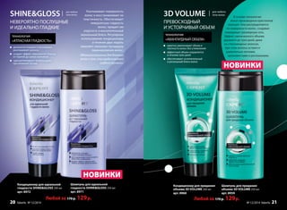 3D VOLUME
ПРЕВОСХОДНЫЙ
И УСТОЙЧИВЫЙ ОБЪЕМ
В основе технологии
лежат производные кристаллов
кальция. Они распределяются
по поверхности волос, создавая
невидимую трехмерную сеть.
Эффект увеличенного объема
держится до трех дней, даже
на стекловидных волосах,
при этом волосы остаются
удивительно легкими,
шелковистыми и роскошными.
технология
«АВАНГАРДНЫЙ ОБЪЕМ»
заметно увеличивает объем и
плотность волос без утяжеления
эффектный объем сохраняется
в течение трех дней
обеспечивает ослепительный
и роскошный блеск волос
Шампунь для придания
объема 3D VOLUME 250 мл
арт. 8959
Кондиционер для придания
объема 3D VOLUME 200 мл
арт. 8960
для любого
типа волос
Любой за 170 р. 129р.
SHINE&GLOSS
НЕВЕРОЯТНО ПОСЛУШНЫЕ
И ИДЕАЛЬНО ГЛАДКИЕ
технология
«АТЛАСНАЯ ГЛАДКОСТЬ»
деликатно очищает и мгновенно
разглаживает волосы
создает эффект зеркального блеска
от корней до самых кончиков
«дисциплинирует» волосы даже
при влажной погоде
для любого
типа волос
НОВИНКИ
НОВИНКИ
Разглаживает поверхность
волос и восстанавливает их
пластичность. Обеспечивает
невероятную гладкость
волос, придает им
упругость и восхитительный
зеркальный блеск. Регулярное
использование кондиционера
в течение двух недель
заменяет салонную процедуру
ламинирования волос.
Идеальное решение для длинных
волос и тех, кто предпочитает
гладкие прически.
Шампунь для идеальной
гладкости SHINE&GLOSS 250 мл
арт. 8971
Кондиционер для идеальной
гладкости SHINE&GLOSS 200 мл
арт. 8972
Любой за 170 р. 129р.
№ 12/2014 faberlic 2120 faberlic № 12/2014
 