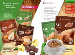 Без сахара
Без глютена
Без консервантов
Вкусный перекус
для красоты
и здоровья! • Низкокалорийное питание
(80 ккал в 1 порции)
• Без ароматизаторов,
красителей и усилителей вкуса
• 100% натуральный продукт
• Не содержат глютен
• Не нуждаются в варке,
время приготовления
– 2-3 минуты
3Для наилучшего
результата используйте
горячую воду (60-70˚С),
а не кипяток.
Всыпайте кашу или суп
в воду, тщательно
перемешивая. Дайте
настояться 2-3 минуты.
«Шоколадиваниль»арт. 15920
«Яблокоикорица»арт. 15921
«Грушаимёд»арт. 15922
Любая за 50 р. 39р.
Кашальняная
1 пакетик = 1 порция, 25 г
НОВИНКИ
Любой за 60 р. 49р.
Суп
1 пакетик = 1 порция, 25 г
грибнойарт. 15918
гороховыйарт. 15917
124 faberlic № 12/2014
Жизнь со вкусом
 