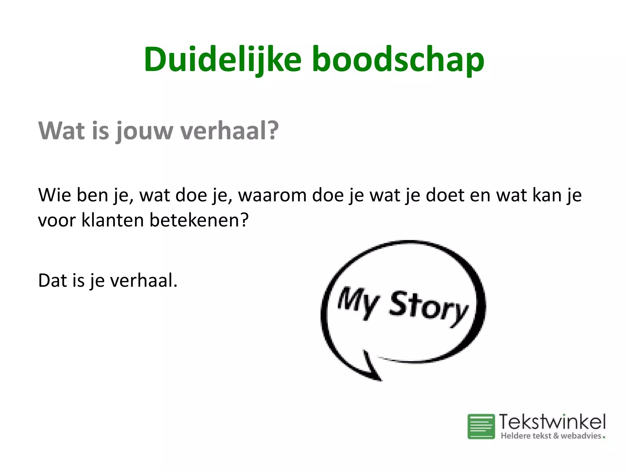 Duidelijke boodschap
Wat is jouw verhaal?
Wie ben je, wat doe je, waarom doe je wat je doet en wat kan je
voor klanten betekenen?
Dat is je verhaal.
 