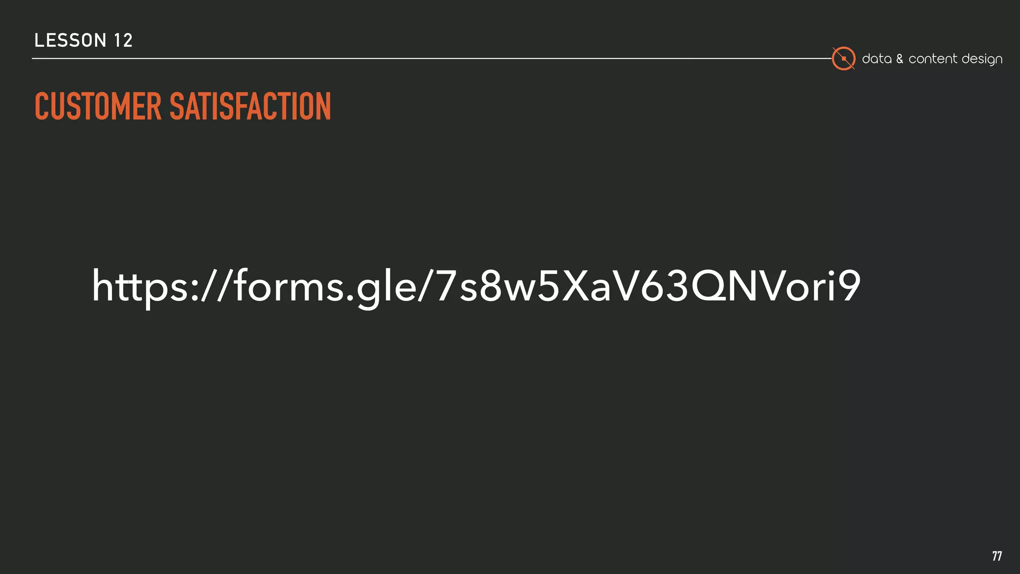 data & content design
LESSON 12
CUSTOMER SATISFACTION
77
https://forms.gle/7s8w5XaV63QNVori9
 