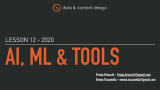 data & content design
Frieda Brioschi - frieda.brioschi@gmail.com
Emma Tracanella - emma.tracanella@gmail.com
AI, ML & TOOLS
LESSON 12 - 2020
 