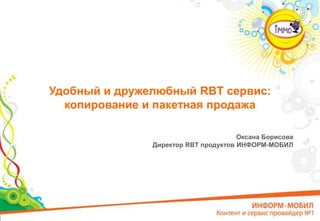Удобный и дружелюбный RBT сервис:копированиеи пакетная продажа Оксана Борисова Директор RBT продуктов ИНФОРМ-МОБИЛ 