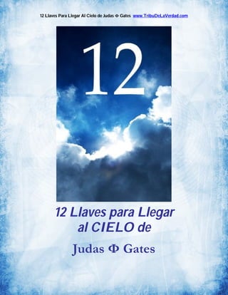 12 Llaves Para Llegar Al Cielo de Judas Ф Gates www.TribuDeLaVerdad.com

12 Llaves para Llegar
al CIELO de
Judas Ф Gates

 