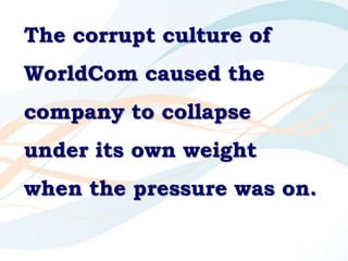 The corrupt culture of
WorldCom caused the
company to collapse
under its own weight
when the pressure was on.
 
