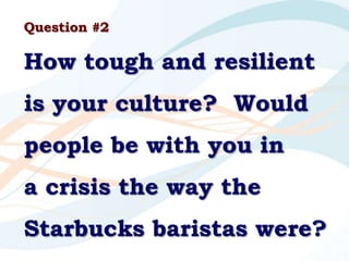 Question #2
How tough and resilient
is your culture? Would
people be with you in
a crisis the way the
Starbucks baristas w...