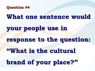 Question #4
What one sentence would
your people use in
response to the question:
“What is the cultural
brand of your place...