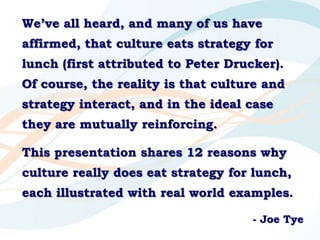 We’ve all heard, and many of us have
affirmed, that culture eats strategy for
lunch (first attributed to Peter Drucker).
O...