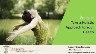 Longevitymedical.com
602-493-2273
info@longevitymedical.com
Women:
Take a Holistic
Approach to Your
Health
 