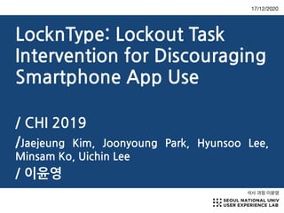 LocknType: Lockout Task
Intervention for Discouraging
Smartphone App Use
/ CHI 2019
/Jaejeung Kim, Joonyoung Park, Hyunsoo Lee,
Minsam Ko, Uichin Lee
/ 이윤영
석사 과정 이윤영
17/12/2020
 
