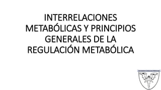 INTERRELACIONES
METABÓLICAS Y PRINCIPIOS
GENERALES DE LA
REGULACIÓN METABÓLICA
 
