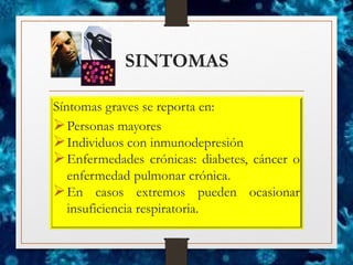 SINTOMAS
Síntomas graves se reporta en:
➢Personas mayores
➢Individuos con inmunodepresión
➢Enfermedades crónicas: diabetes, cáncer o
enfermedad pulmonar crónica.
➢En casos extremos pueden ocasionar
insuficiencia respiratoria.
 