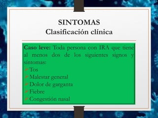 SINTOMAS
Clasificación clínica
Caso leve: Toda persona con IRA que tiene
al menos dos de los siguientes signos y
síntomas:
➢Tos
➢Malestar general
➢Dolor de garganta
➢Fiebre
➢Congestión nasal
 
