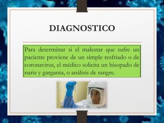 DIAGNOSTICO
Para determinar si el malestar que sufre un
paciente proviene de un simple resfriado o de
coronavirus, el médico solicita un hisopado de
nariz y garganta, o análisis de sangre.
 