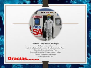 Gracias……..
Herbert Larry Flores Reátegui
Biólogo-Microbiólogo
Jefe de la Red de Laboratorios de la Red de Salud Puno
Dirección Regional de Salud Puno
Docente Universidad Peruana Unión - Juliaca
Gerente Laboratorios ORION
helarry@hotmail.com
 