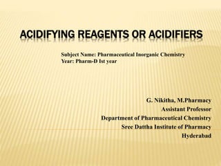 ACIDIFYING REAGENTS OR ACIDIFIERS
G. Nikitha, M.Pharmacy
Assistant Professor
Department of Pharmaceutical Chemistry
Sree Dattha Institute of Pharmacy
Hyderabad
Subject Name: Pharmaceutical Inorganic Chemistry
Year: Pharm-D Ist year
 