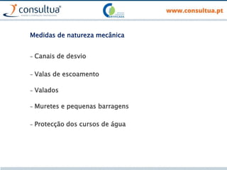 Medidas de natureza mecânica
- Canais de desvio
- Valas de escoamento
- Valados
- Muretes e pequenas barragens
- Protecção dos cursos de água
 