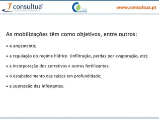 As mobilizações têm como objetivos, entre outros:
∙ o arejamento;
∙ a regulação do regime hídrico (infiltração, perdas por evaporação, etc);
∙ a incorporação dos corretivos e outros fertilizantes;
∙ o estabelecimento das raízes em profundidade;
∙ a supressão das infestantes.
 