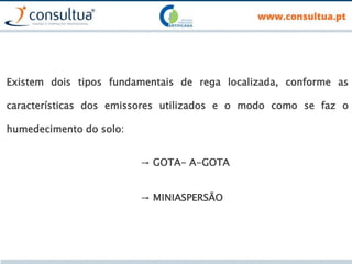 Existem dois tipos fundamentais de rega localizada, conforme as
características dos emissores utilizados e o modo como se faz o
humedecimento do solo:
→ GOTA- A-GOTA
→ MINIASPERSÃO
 