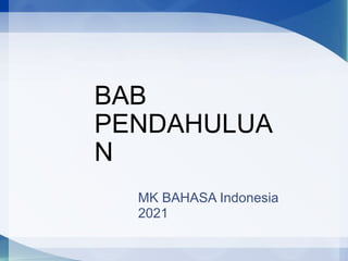 BAB
PENDAHULUA
N
MK BAHASA Indonesia
2021
 