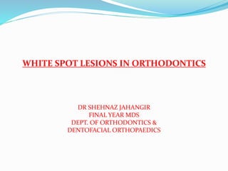 WHITE SPOT LESIONS IN ORTHODONTICS
DR SHEHNAZ JAHANGIR
FINAL YEAR MDS
DEPT. OF ORTHODONTICS &
DENTOFACIAL ORTHOPAEDICS
 
