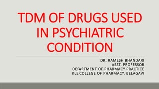 TDM OF DRUGS USED
IN PSYCHIATRIC
CONDITION
DR. RAMESH BHANDARI
ASST. PROFESSOR
DEPARTMENT OF PHARMACY PRACTICE
KLE COLLEGE OF PHARMACY, BELAGAVI
 