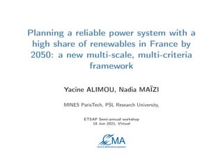 Planning a reliable power system with a
high share of renewables in France by
2050: a new multi-scale, multi-criteria
framework
Yacine ALIMOU, Nadia MAÏZI
MINES ParisTech, PSL Research University,
ETSAP Semi-annual workshop
18 Jun 2021, Virtual
 