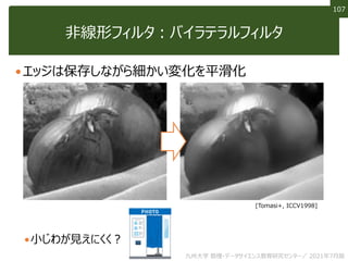 107
107
非線形フィルタ：バイラテラルフィルタ
エッジは保存しながら細かい変化を平滑化
小じわが見えにくく？
[Tomasi+, ICCV1998]
九州大学 数理・データサイエンス教育研究センター／ 2021年7月版
 