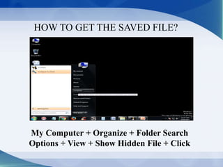 HOW TO GET THE SAVED FILE?
My Computer + Organize + Folder Search
Options + View + Show Hidden File + Click
 