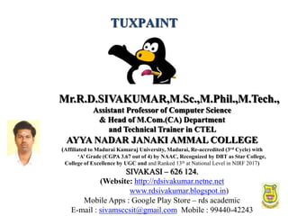 1
Mr.R.D.SIVAKUMAR,M.Sc.,M.Phil.,M.Tech.,
Assistant Professor of Computer Science
& Head of M.Com.(CA) Department
and Technical Trainer in CTEL
AYYA NADAR JANAKI AMMAL COLLEGE
(Affiliated to Madurai Kamaraj University, Madurai, Re-accredited (3rd Cycle) with
‘A’ Grade (CGPA 3.67 out of 4) by NAAC, Recognized by DBT as Star College,
College of Excellence by UGC and and Ranked 13th at National Level in NIRF 2017)
SIVAKASI – 626 124.
(Website: http://rdsivakumar.netne.net
www.rdsivakumar.blogspot.in)
Mobile Apps : Google Play Store – rds academic
E-mail : sivamsccsit@gmail.com Mobile : 99440-42243
TUXPAINT
 
