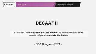 Diego Segura Rodríguez
DECAAF II
Efficacy of DE-MRI-guided fibrosis ablation vs. conventional catheter
ablation of persistent atrial fibrillation
DECAAF II
- ESC Congress 2021 -
 