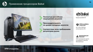Полностью российское
защищенное решение
Соответствие всем требованиям
регуляторов рынка
Производительность
на уровне западных аналогов
Процессор Baikal-M
АРМ производства одного
из вендоров из реестра
Минпромторга
АРМ сотрудника
Применение процессоров Baikal
14
ОС и ПО из реестра
отечественного ПО
 
